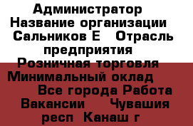 Администратор › Название организации ­ Сальников Е › Отрасль предприятия ­ Розничная торговля › Минимальный оклад ­ 15 000 - Все города Работа » Вакансии   . Чувашия респ.,Канаш г.